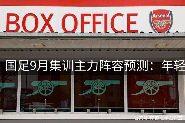 国足9月集训主力阵容预测：年轻球员担重任