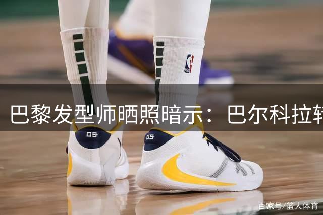 巴黎发型师晒照暗示：巴尔科拉转会利物浦前最后一次造型